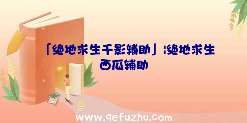 「绝地求生千影辅助」|绝地求生西瓜辅助